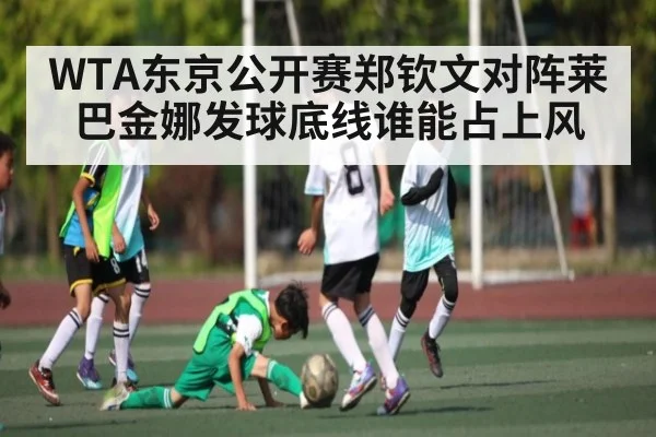 WTA东京公开赛郑钦文对阵莱巴金娜发球底线谁能占上风（kaiyun）