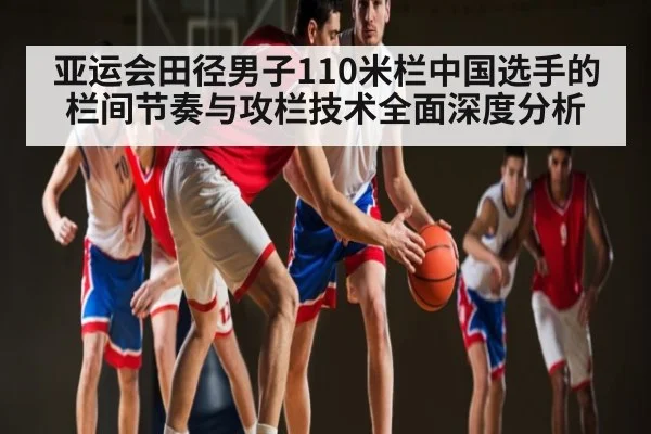 亚运会田径男子110米栏中国选手的栏间节奏与攻栏技术全面深度分析（kaiyun）