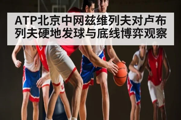 ATP北京中网兹维列夫对卢布列夫硬地发球与底线博弈观察（kaiyun）