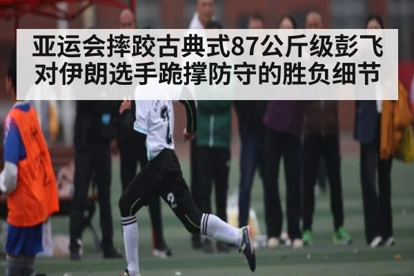 亚运会摔跤古典式87公斤级彭飞对伊朗选手跪撑防守的胜负细节（kaiyun）